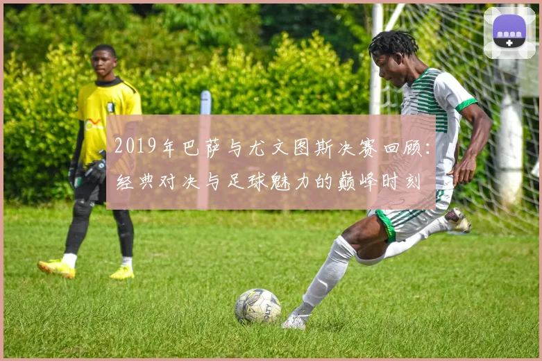 2019年巴萨与尤文图斯决赛回顾：经典对决与足球魅力的巅峰时刻