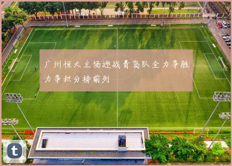广州恒大主场迎战青岛队全力争胜力争积分榜前列