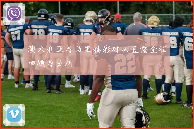 澳大利亚与马里精彩对决直播全程回顾与分析