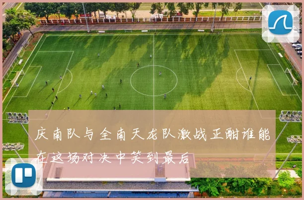 庆南队与全南天龙队激战正酣谁能在这场对决中笑到最后