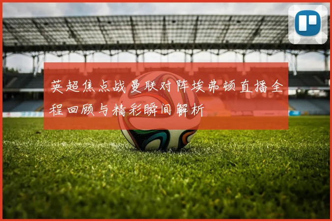 英超焦点战曼联对阵埃弗顿直播全程回顾与精彩瞬间解析