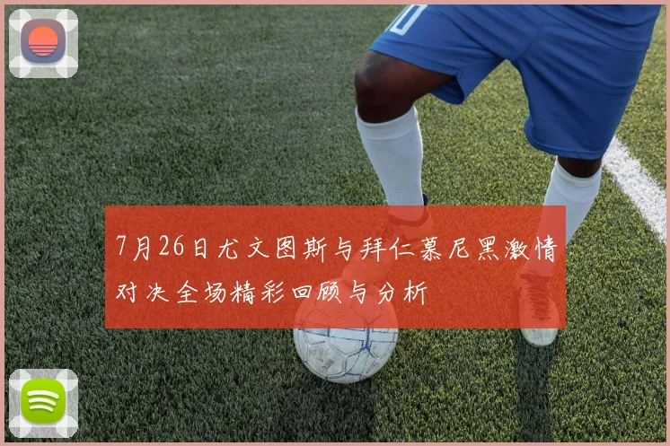 7月26日尤文图斯与拜仁慕尼黑激情对决全场精彩回顾与分析