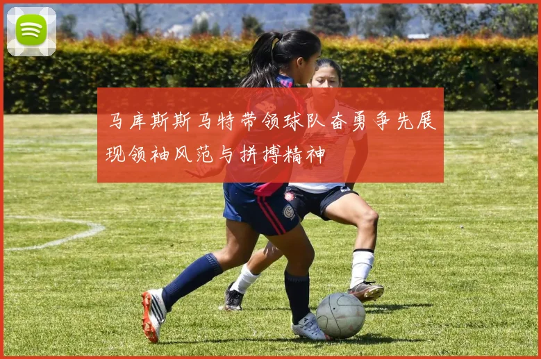 马库斯斯马特带领球队奋勇争先展现领袖风范与拼搏精神