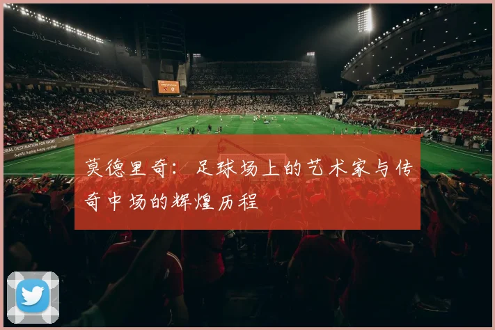 莫德里奇：足球场上的艺术家与传奇中场的辉煌历程