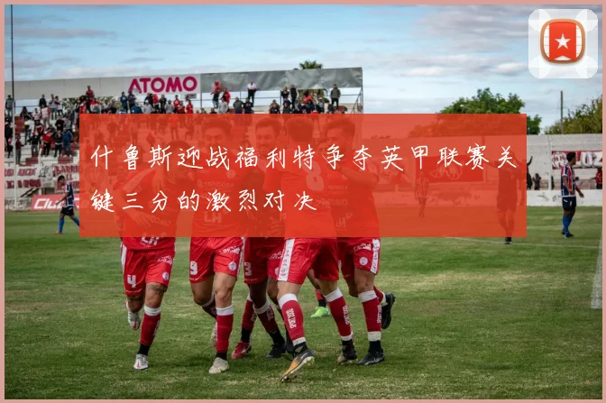 什鲁斯迎战福利特争夺英甲联赛关键三分的激烈对决