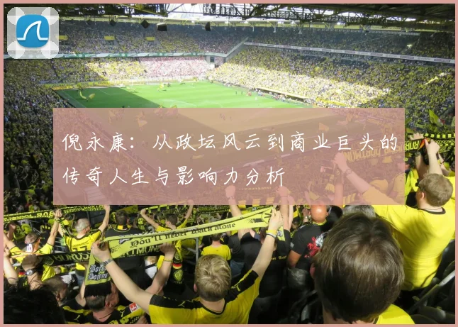 倪永康：从政坛风云到商业巨头的传奇人生与影响力分析