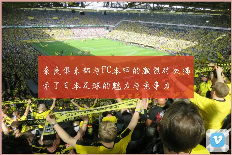 奈良俱乐部与FC本田的激烈对决揭示了日本足球的魅力与竞争力