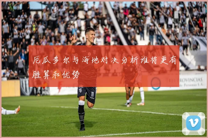 厄瓜多尔与海地对决分析谁将更有胜算和优势