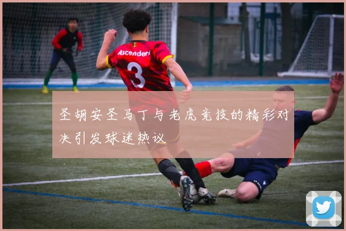 圣胡安圣马丁与老虎竞技的精彩对决引发球迷热议