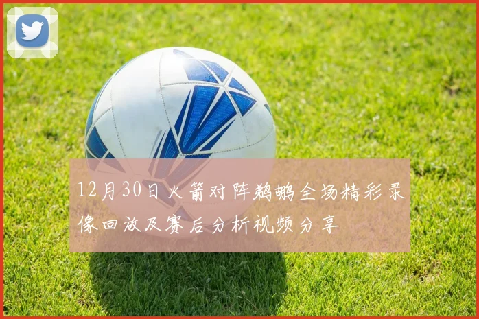 12月30日火箭对阵鹈鹕全场精彩录像回放及赛后分析视频分享