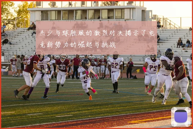 杰少与球胜狼的激烈对决揭示了电竞新势力的崛起与挑战