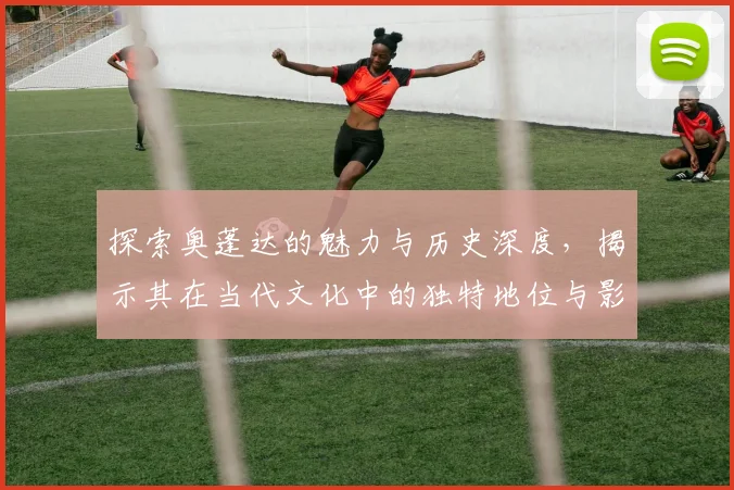 探索奥蓬达的魅力与历史深度，揭示其在当代文化中的独特地位与影响力