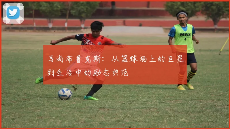 马尚布鲁克斯：从篮球场上的巨星到生活中的励志典范