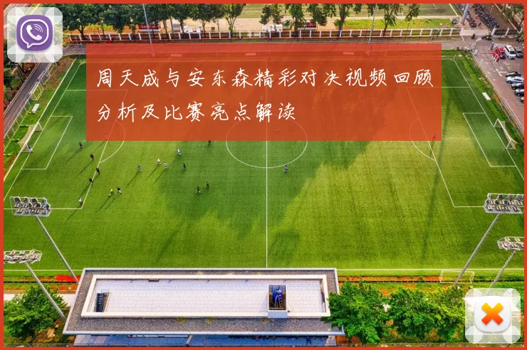 周天成与安东森精彩对决视频回顾分析及比赛亮点解读