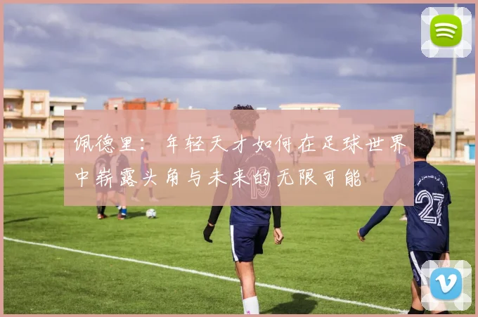 佩德里：年轻天才如何在足球世界中崭露头角与未来的无限可能