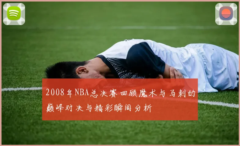 2008年NBA总决赛回顾魔术与马刺的巅峰对决与精彩瞬间分析