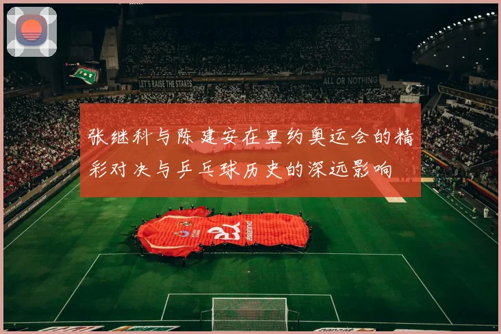 张继科与陈建安在里约奥运会的精彩对决与乒乓球历史的深远影响