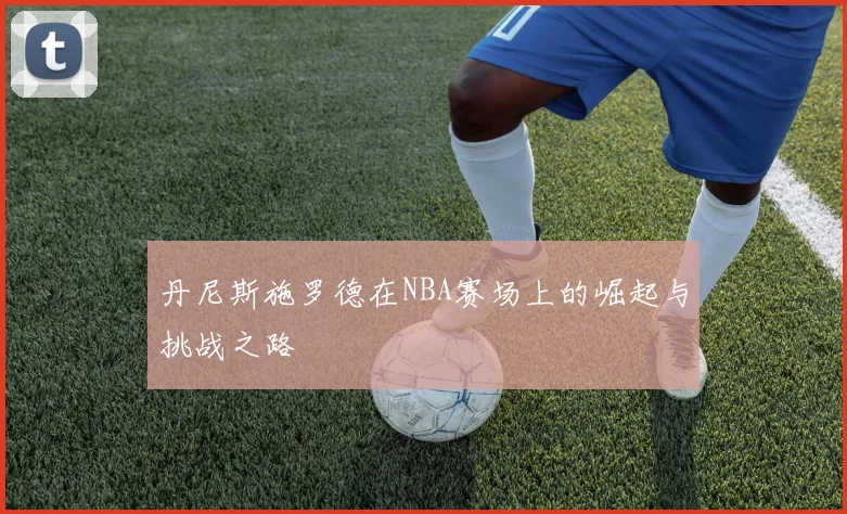 丹尼斯施罗德在NBA赛场上的崛起与挑战之路