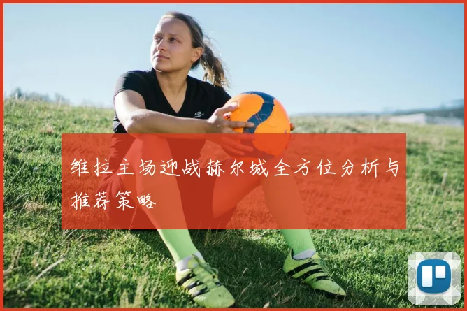 维拉主场迎战赫尔城全方位分析与推荐策略