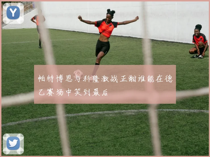 帕特博恩与科隆激战正酣谁能在德乙赛场中笑到最后
