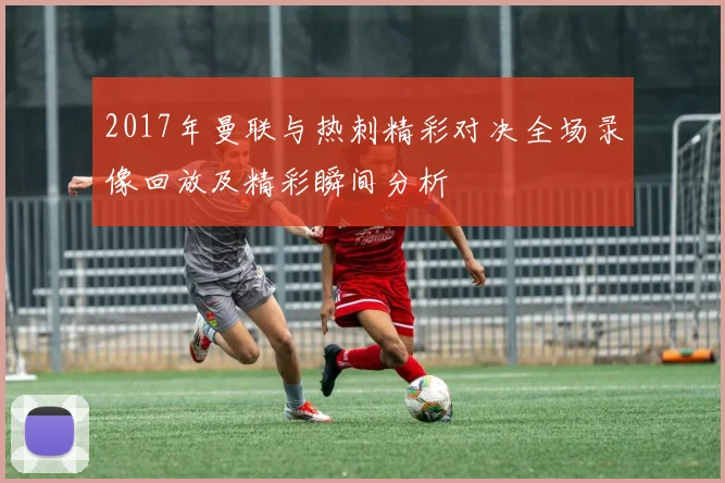 2017年曼联与热刺精彩对决全场录像回放及精彩瞬间分析