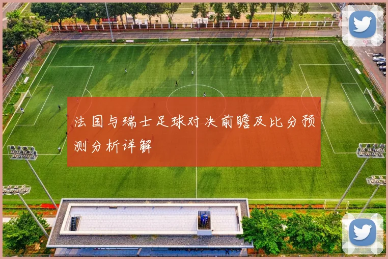 法国与瑞士足球对决前瞻及比分预测分析详解