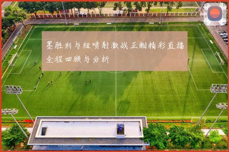 墨胜利与纽喷射激战正酣精彩直播全程回顾与分析