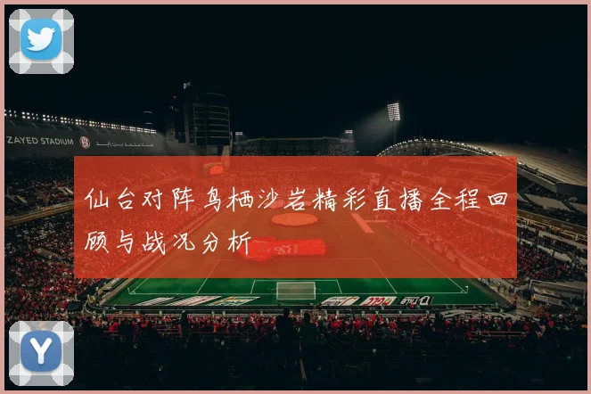 仙台对阵鸟栖沙岩精彩直播全程回顾与战况分析