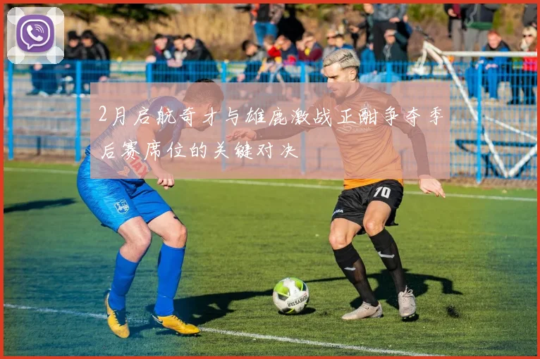 2月启航奇才与雄鹿激战正酣争夺季后赛席位的关键对决